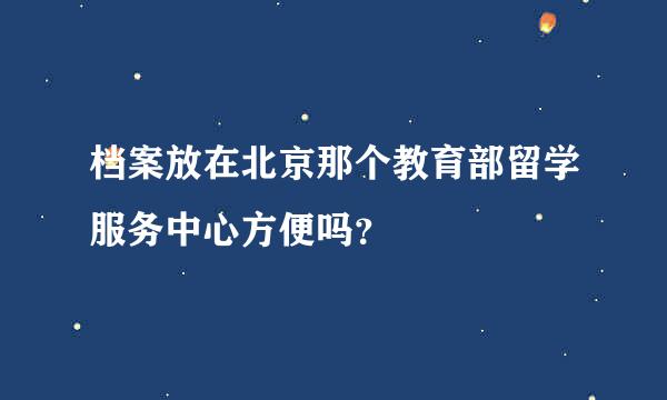 档案放在北京那个教育部留学服务中心方便吗？