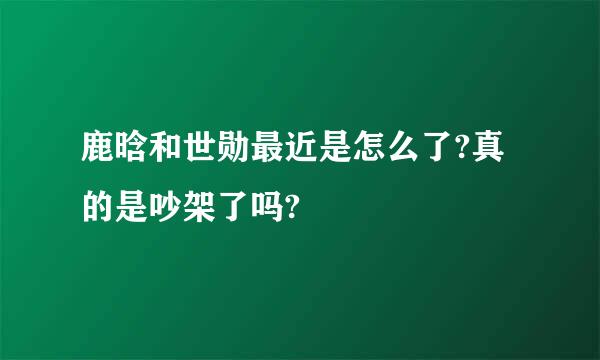 鹿晗和世勋最近是怎么了?真的是吵架了吗?