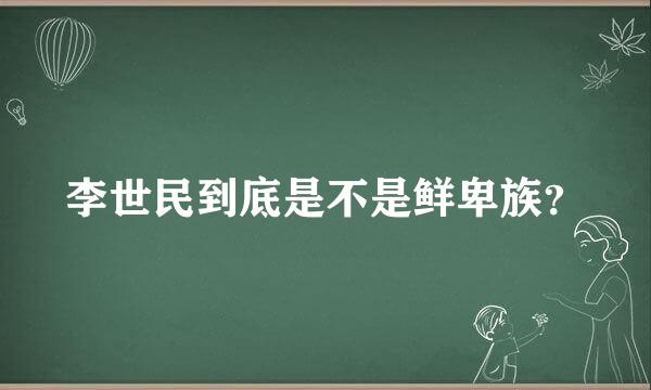 李世民到底是不是鲜卑族？