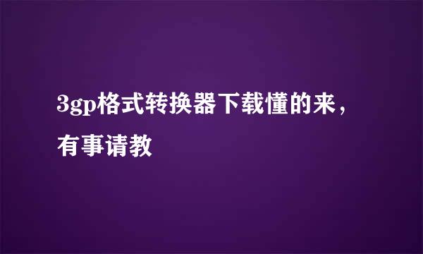 3gp格式转换器下载懂的来，有事请教