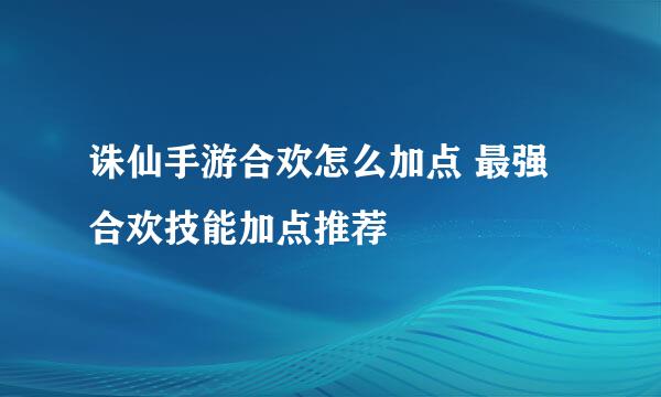 诛仙手游合欢怎么加点 最强合欢技能加点推荐