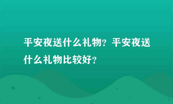 平安夜送什么礼物？平安夜送什么礼物比较好？