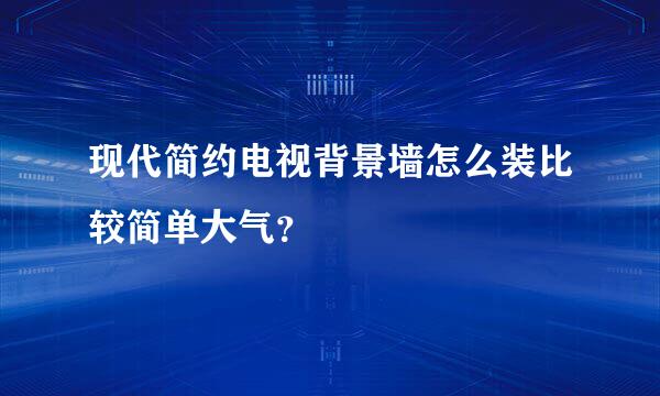 现代简约电视背景墙怎么装比较简单大气？