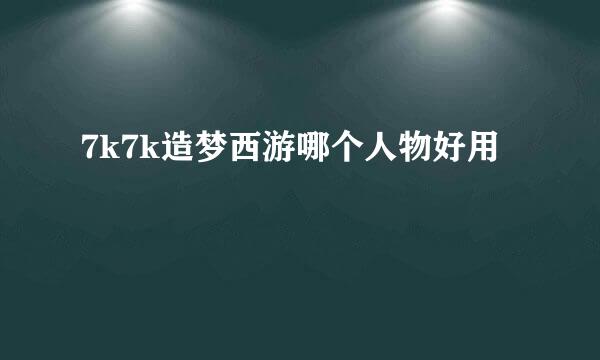 7k7k造梦西游哪个人物好用