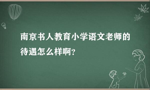 南京书人教育小学语文老师的待遇怎么样啊？