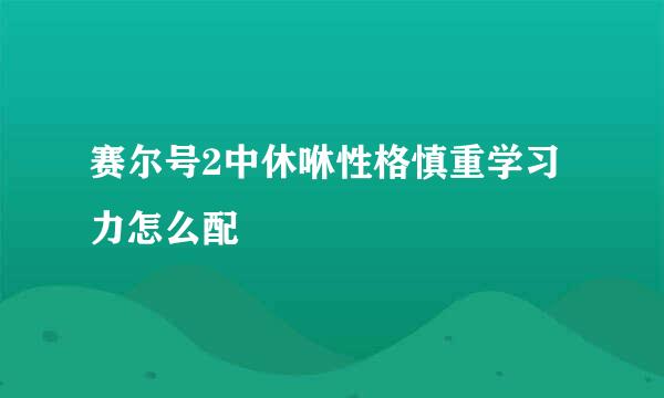 赛尔号2中休咻性格慎重学习力怎么配