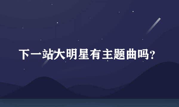 下一站大明星有主题曲吗？