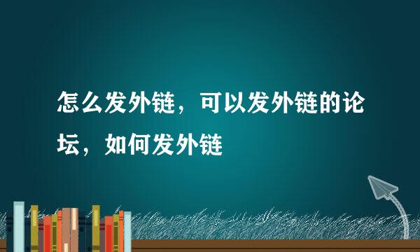 怎么发外链，可以发外链的论坛，如何发外链