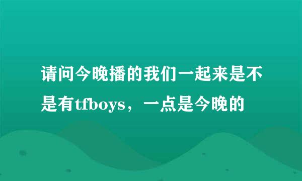 请问今晚播的我们一起来是不是有tfboys，一点是今晚的