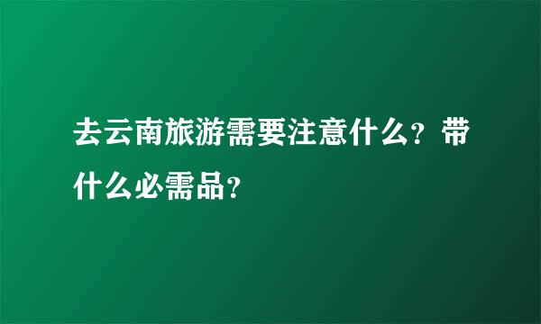 去云南旅游需要注意什么？带什么必需品？