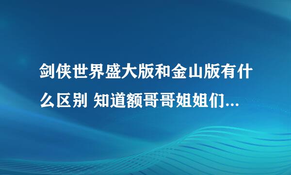 剑侠世界盛大版和金山版有什么区别 知道额哥哥姐姐们告诉我下 在线等 谢谢加分