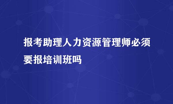 报考助理人力资源管理师必须要报培训班吗