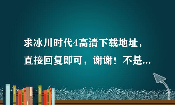 求冰川时代4高清下载地址，直接回复即可，谢谢！不是高清免复，谢谢合作。