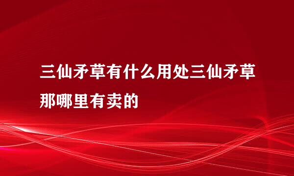 三仙矛草有什么用处三仙矛草那哪里有卖的