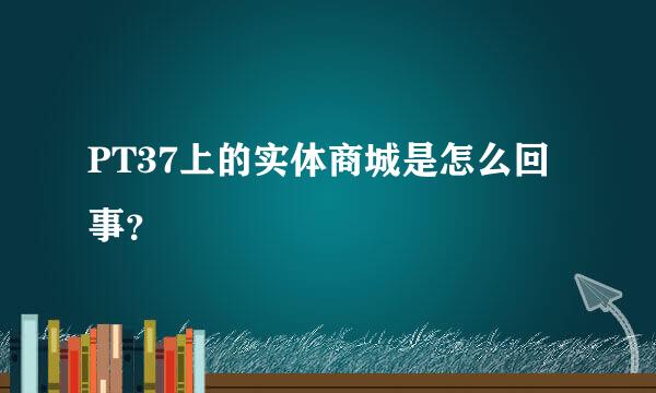 PT37上的实体商城是怎么回事？