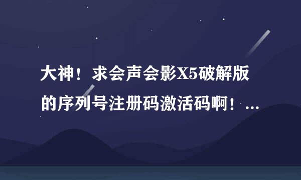 大神！求会声会影X5破解版的序列号注册码激活码啊！！泪奔了啊！！