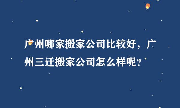 广州哪家搬家公司比较好，广州三迁搬家公司怎么样呢？