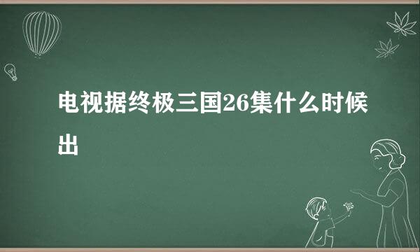 电视据终极三国26集什么时候出