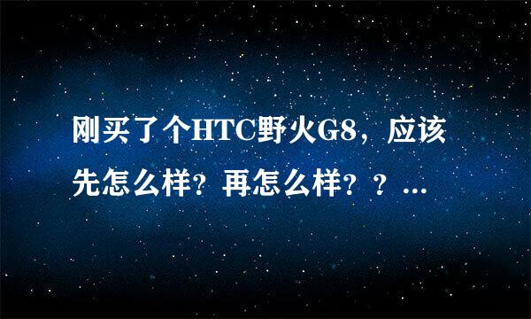 刚买了个HTC野火G8，应该先怎么样？再怎么样？？我都不懂怎么弄啊？？急求！！目前只能发短信打电话！！