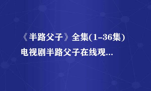 《半路父子》全集(1-36集)电视剧半路父子在线观看在哪儿有？