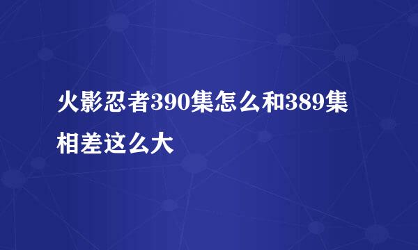 火影忍者390集怎么和389集相差这么大