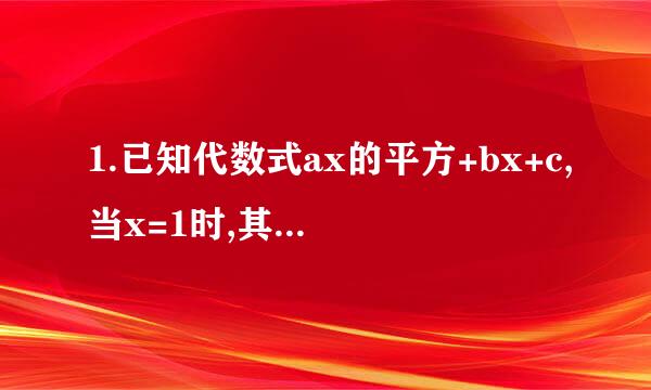 1.已知代数式ax的平方+bx+c,当x=1时,其值为-4;当x=7时,其值为8;当x=5时,其值为0,求a,b,c的值