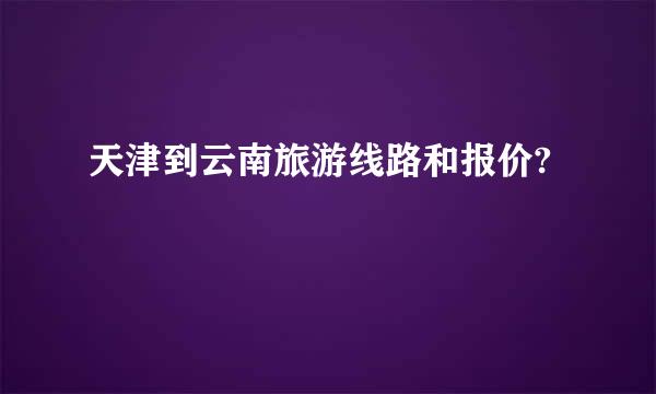 天津到云南旅游线路和报价?