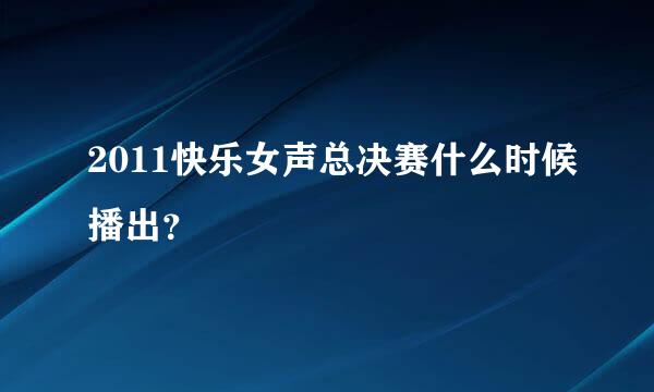 2011快乐女声总决赛什么时候播出？