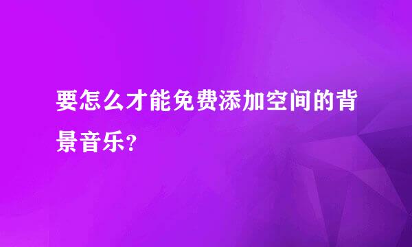 要怎么才能免费添加空间的背景音乐？