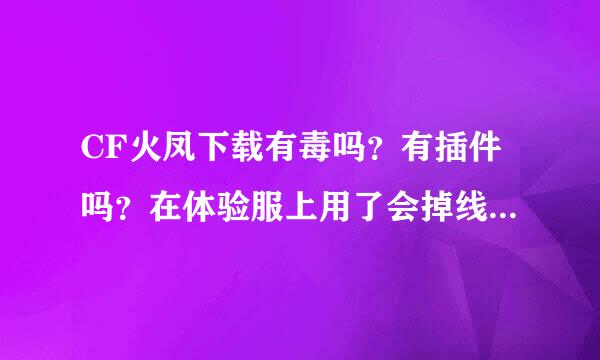 CF火凤下载有毒吗？有插件吗？在体验服上用了会掉线吗？会代码吗？为什么今天我用了他出了代码，而且还掉线