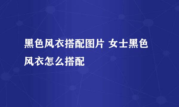 黑色风衣搭配图片 女士黑色风衣怎么搭配