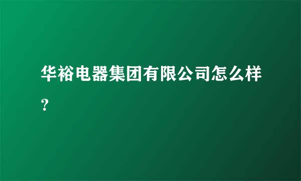 华裕电器集团有限公司怎么样？