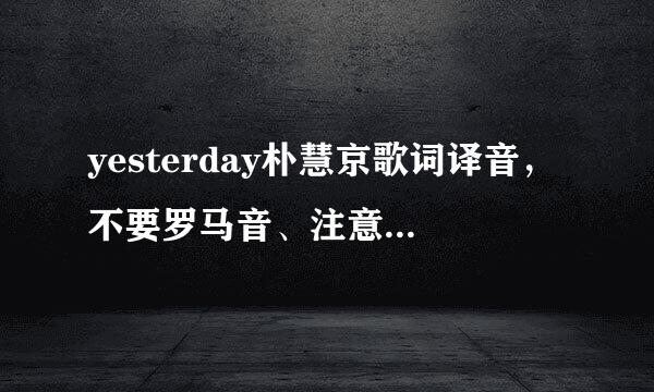 yesterday朴慧京歌词译音，不要罗马音、注意看清。不要罗马拼音。要中文译音不是中文翻译