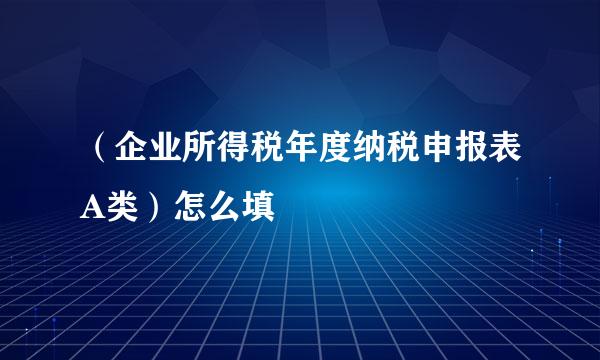 （企业所得税年度纳税申报表A类）怎么填