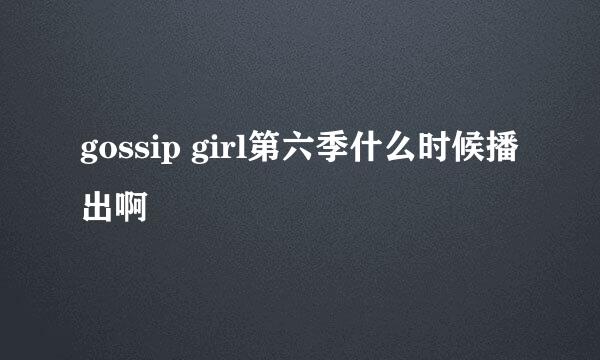 gossip girl第六季什么时候播出啊