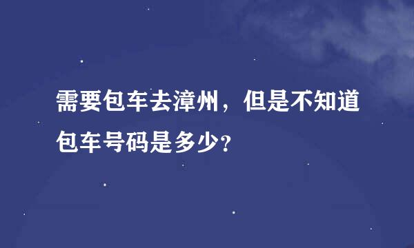 需要包车去漳州，但是不知道包车号码是多少？