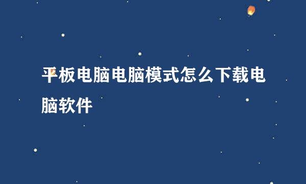 平板电脑电脑模式怎么下载电脑软件