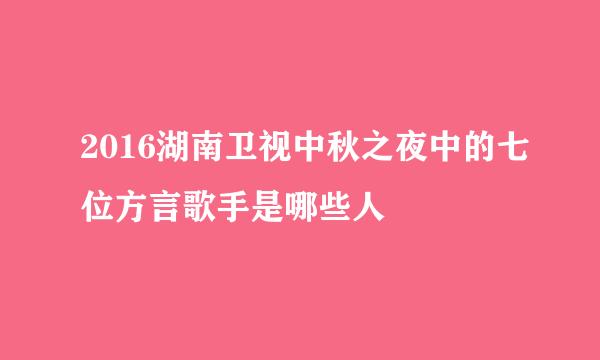 2016湖南卫视中秋之夜中的七位方言歌手是哪些人