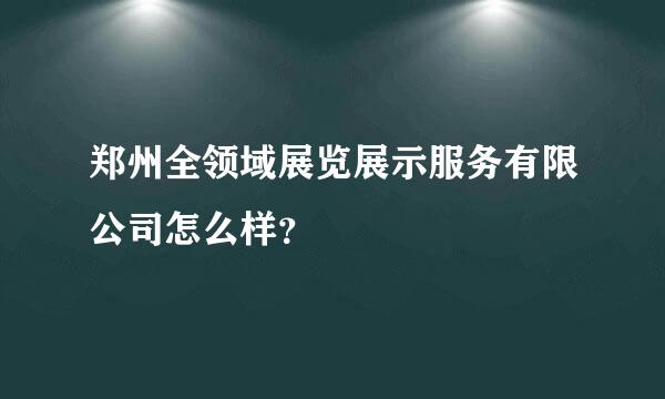 郑州全领域展览展示服务有限公司怎么样？