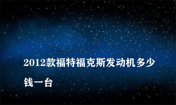 
2012款福特福克斯发动机多少钱一台
