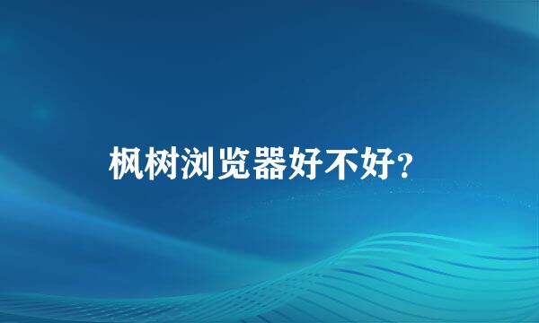 枫树浏览器好不好？