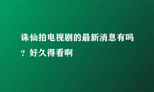 诛仙拍电视剧的最新消息有吗？好久得看啊