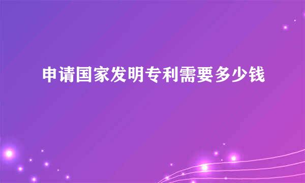 申请国家发明专利需要多少钱