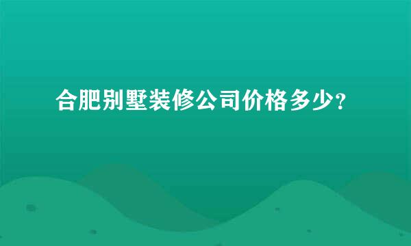 合肥别墅装修公司价格多少？