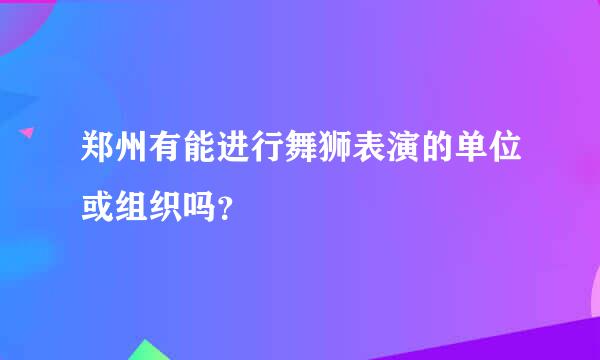 郑州有能进行舞狮表演的单位或组织吗？