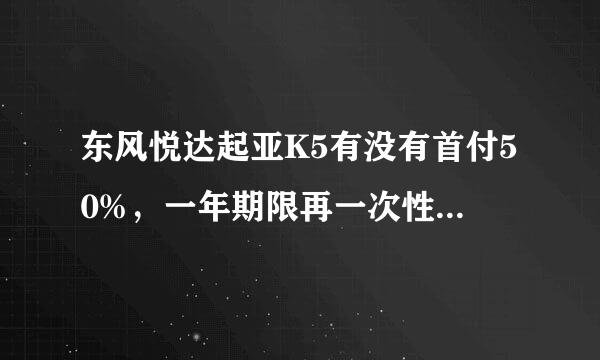 东风悦达起亚K5有没有首付50%，一年期限再一次性给剩下的钱那种贷款？