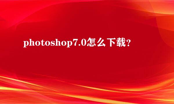 photoshop7.0怎么下载？