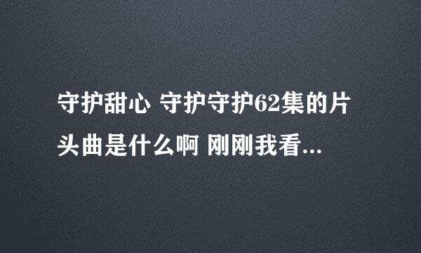 守护甜心 守护守护62集的片头曲是什么啊 刚刚我看了一个网友的回答，是大家的蛋，可是不是啊