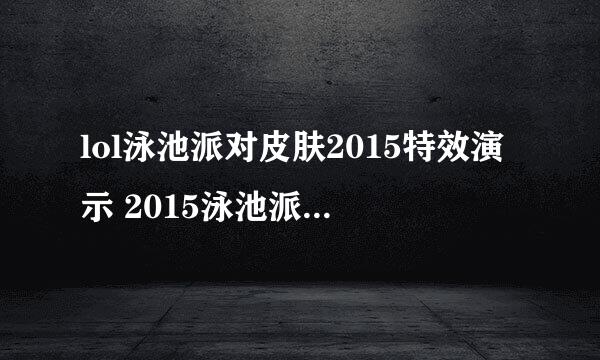 lol泳池派对皮肤2015特效演示 2015泳池派队皮肤多少钱