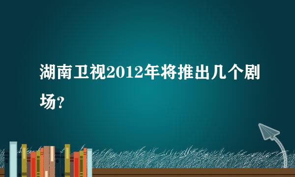 湖南卫视2012年将推出几个剧场？
